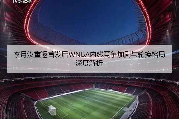 李月汝重返首发后WNBA内线竞争加剧与轮换格局深度解析 - kaiyun