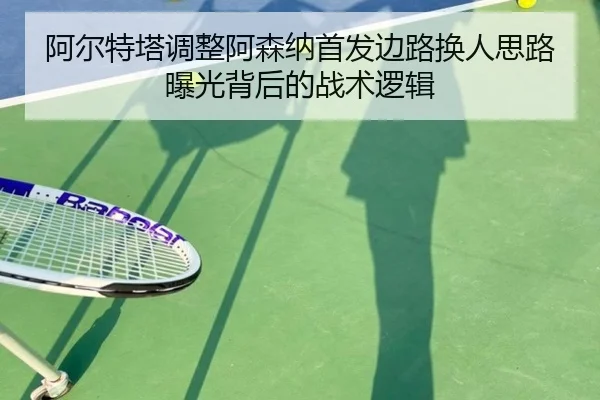 阿尔特塔调整阿森纳首发边路换人思路曝光背后的战术逻辑 - kaiyun